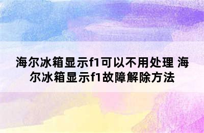 海尔冰箱显示f1可以不用处理 海尔冰箱显示f1故障解除方法